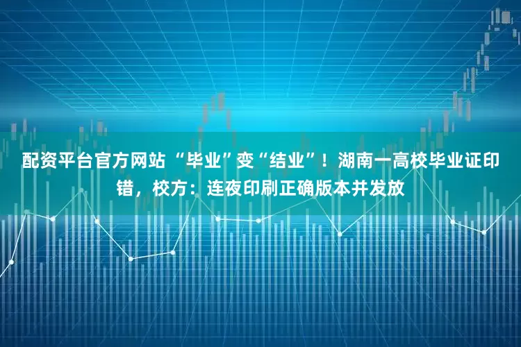 配资平台官方网站 “毕业”变“结业”！湖南一高校毕业证印错，校方：连夜印刷正确版本并发放