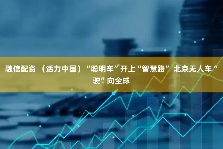 融信配资 （活力中国）“聪明车”开上“智慧路” 北京无人车“驶”向全球
