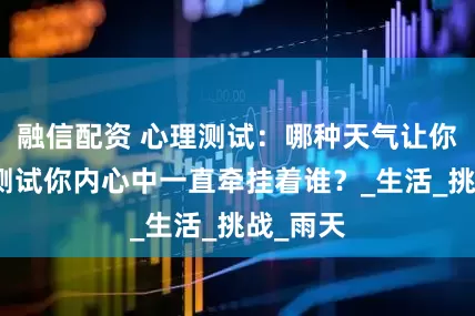 融信配资 心理测试：哪种天气让你烦闷，测试你内心中一直牵挂着谁？_生活_挑战_雨天