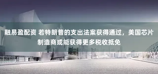 融易盈配资 若特朗普的支出法案获得通过，美国芯片制造商或能获得更多税收抵免