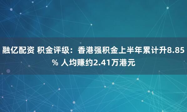 融亿配资 积金评级：香港强积金上半年累计升8.85% 人均赚约2.41万港元