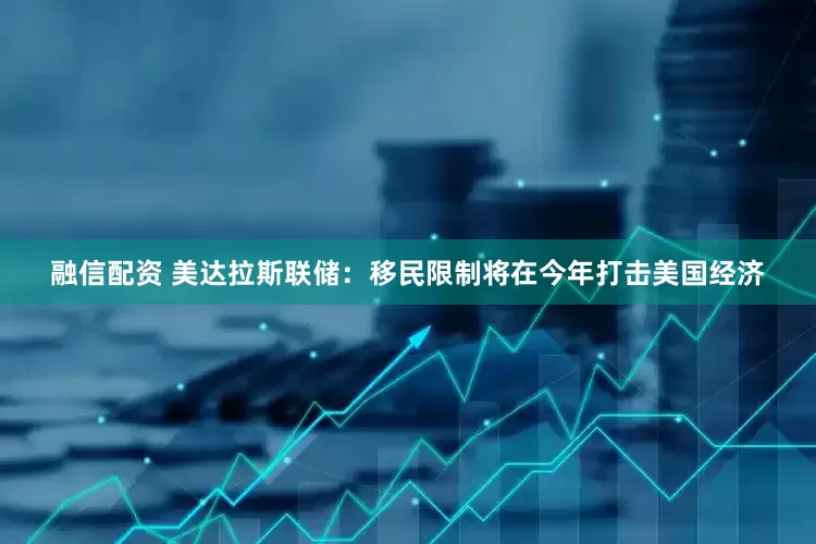 融信配资 美达拉斯联储：移民限制将在今年打击美国经济