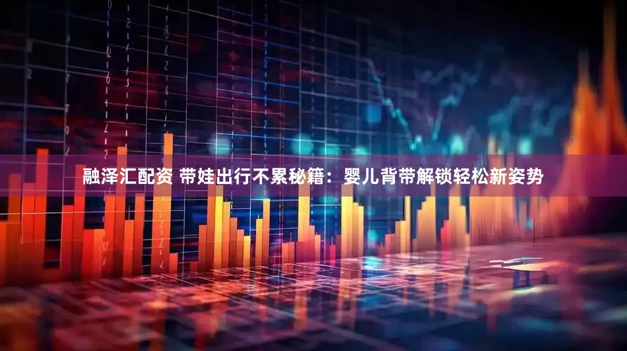 融泽汇配资 带娃出行不累秘籍：婴儿背带解锁轻松新姿势