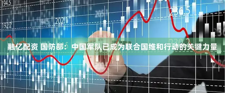 融亿配资 国防部：中国军队已成为联合国维和行动的关键力量