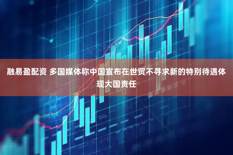 融易盈配资 多国媒体称中国宣布在世贸不寻求新的特别待遇体现大国责任