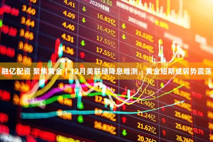 融亿配资 聚焦黄金｜12月美联储降息难测，黄金短期或弱势震荡