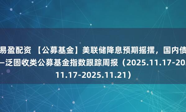 融易盈配资 【公募基金】美联储降息预期摇摆，国内债市窄幅震荡——泛固收类公募基金指数跟踪周报（2025.11.17-2025.11.21）