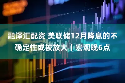 融泽汇配资 美联储12月降息的不确定性或被放大｜宏观晚6点