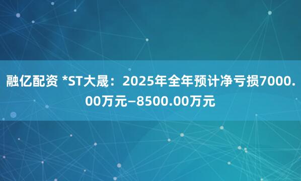 融亿配资 *ST大晟：2025年全年预计净亏损7000.00万元—8500.00万元