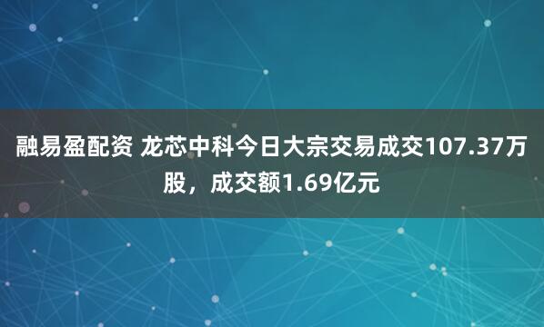 融易盈配资 龙芯中科今日大宗交易成交107.37万股，成交额1.69亿元