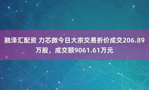 融泽汇配资 力芯微今日大宗交易折价成交206.89万股，成交额9061.61万元